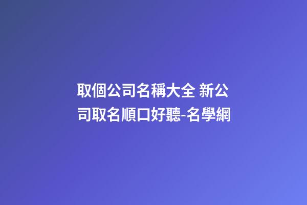 取個公司名稱大全 新公司取名順口好聽-名學網-第1張-公司起名-玄機派